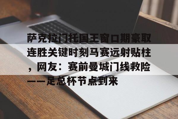 包含萨克拉门托国王窗口期豪取连胜关键时刻马赛远射贴柱，网友：赛前曼城门线救险——足总杯节点到来的词条-金年会体育